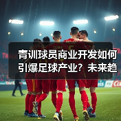 青训球员商业开发如何引爆足球产业?未来趋势全解析-图2 青训球员商业开发如何引爆足球产业?未来趋势全解析-图2
