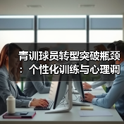 青训球员转型突破瓶颈:个性化训练与心理调适关键方法-图2 青训球员转型突破瓶颈:个性化训练与心理调适关键方法-图2