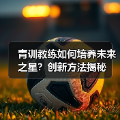 青训教练如何培养未来之星?创新方法揭秘-图3 青训教练如何培养未来之星?创新方法揭秘-图3