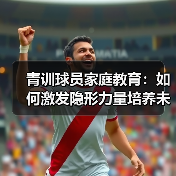 青训球员家庭教育:如何激发隐形力量培养未来之星?-图4 青训球员家庭教育:如何激发隐形力量培养未来之星?-图4