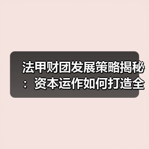 法甲财团发展策略揭秘:资本运作如何打造全球足球品牌-图3 法甲财团发展策略揭秘:资本运作如何打造全球足球品牌-图3