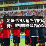 足坛经纪人角色深度解析:足球商务背后的战略操盘手-图2 足坛经纪人角色深度解析:足球商务背后的战略操盘手-图2