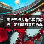 足坛经纪人角色深度解析:足球商务背后的战略操盘手-图3 足坛经纪人角色深度解析:足球商务背后的战略操盘手-图3