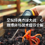 足坛经典点球大战:心理博弈与战术细节全解析-图3 足坛经典点球大战:心理博弈与战术细节全解析-图3