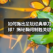 如何踢出足坛经典单刀球?揭秘瞬间制胜关键-图3 如何踢出足坛经典单刀球?揭秘瞬间制胜关键-图3