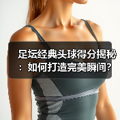 足坛经典头球得分揭秘:如何打造完美瞬间?-图5 足坛经典头球得分揭秘:如何打造完美瞬间?-图5