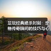 足坛经典绝杀时刻:定格传奇瞬间的技巧与心理博弈-图4 足坛经典绝杀时刻:定格传奇瞬间的技巧与心理博弈-图4
