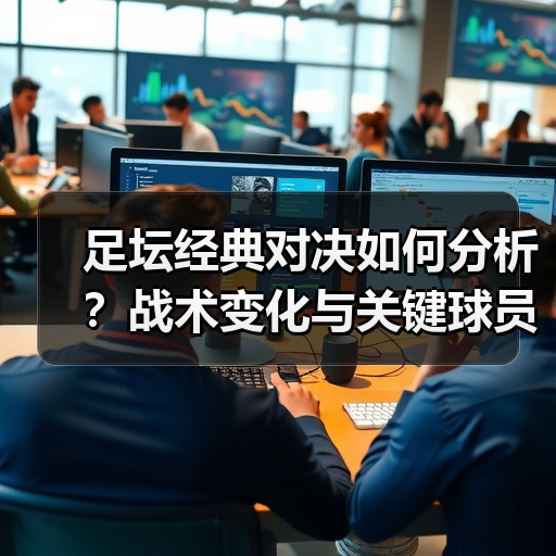 足坛经典对决如何分析?战术变化与关键球员揭秘-图3 足坛经典对决如何分析?战术变化与关键球员揭秘-图3