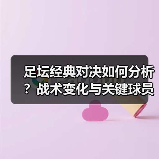 足坛经典对决如何分析?战术变化与关键球员揭秘-图5 足坛经典对决如何分析?战术变化与关键球员揭秘-图5