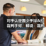 对手认定国少手球&拉裁判手臂,解说:裁判示意手臂没有有意张开-图5 对手认定国少手球&拉裁判手臂,解说:裁判示意手臂没有有意张开-图5