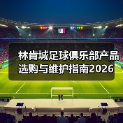 林肯城足球俱乐部产品选购与维护指南2026-图4 林肯城足球俱乐部产品选购与维护指南2026-图4