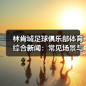 林肯城足球俱乐部体育综合新闻:常见场景与选择要点-图5 林肯城足球俱乐部体育综合新闻:常见场景与选择要点-图5