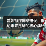 青训球探网络建设：推动未来足球的核心战略-图6