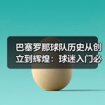巴塞罗那球队历史从创立到辉煌：球迷入门必知的关键阶段-图2